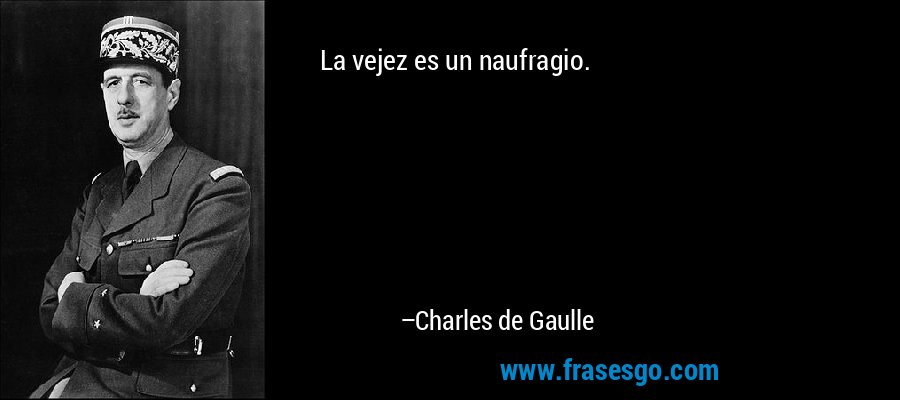 La vejez es un naufragio. – Charles de Gaulle
