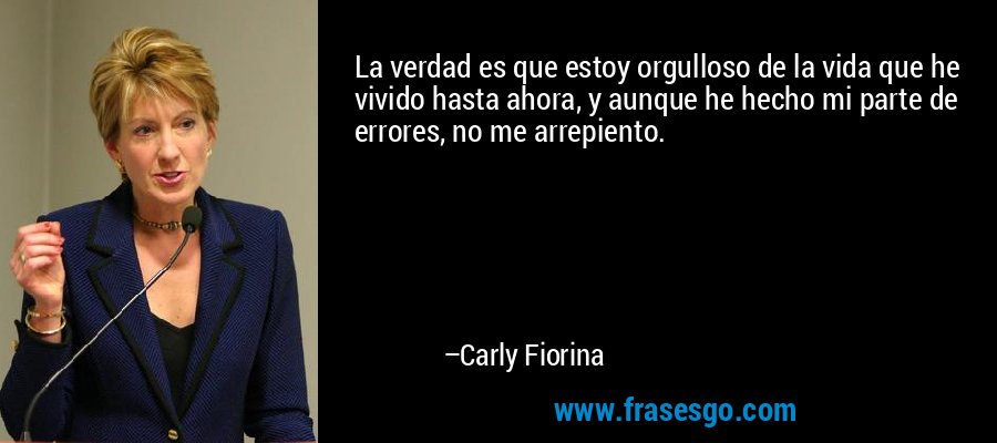 La verdad es que estoy orgulloso de la vida que he vivido hasta ahora, y aunque he hecho mi parte de errores, no me arrepiento. – Carly Fiorina