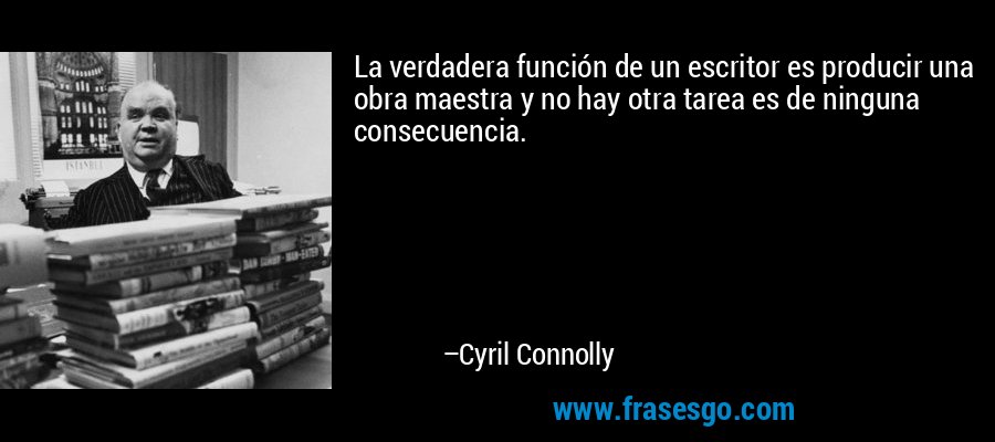 La verdadera función de un escritor es producir una obra maestra y no hay otra tarea es de ninguna consecuencia. – Cyril Connolly
