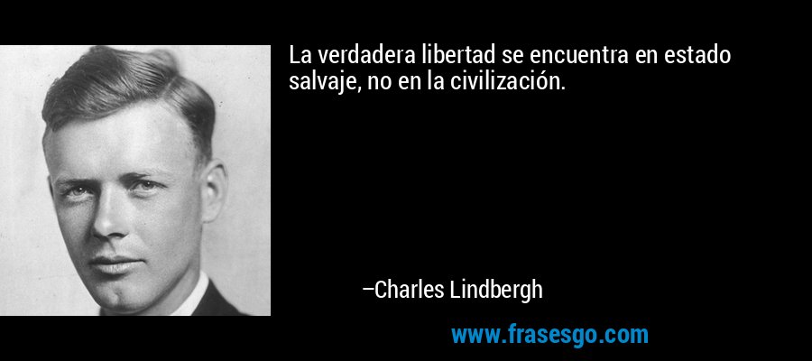 La verdadera libertad se encuentra en estado salvaje, no en la civilización. – Charles Lindbergh