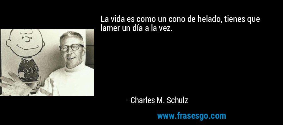 La vida es como un cono de helado, tienes que lamer un día a la vez. – Charles M. Schulz