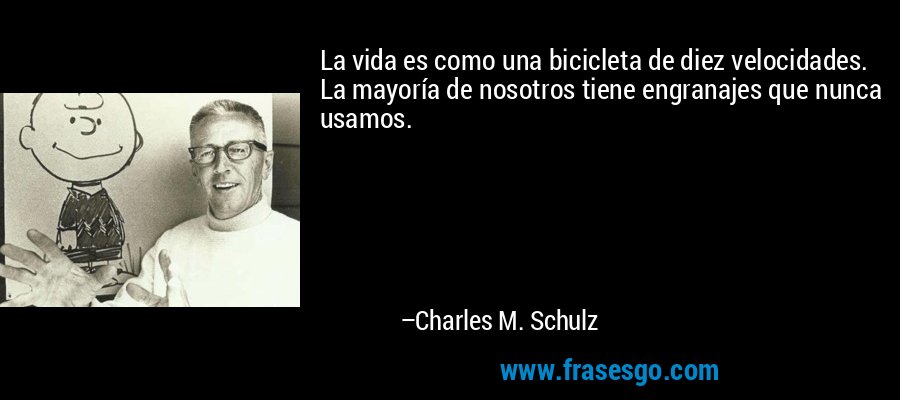 La vida es como una bicicleta de diez velocidades. La mayoría de nosotros tiene engranajes que nunca usamos. – Charles M. Schulz