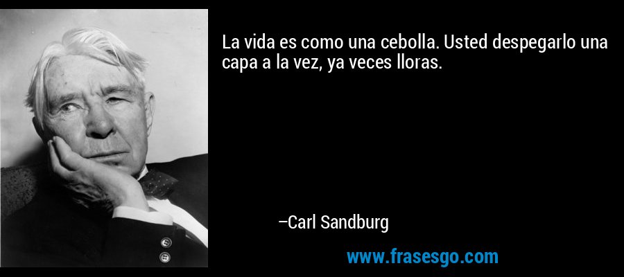La vida es como una cebolla. Usted despegarlo una capa a la vez, ya veces lloras. – Carl Sandburg