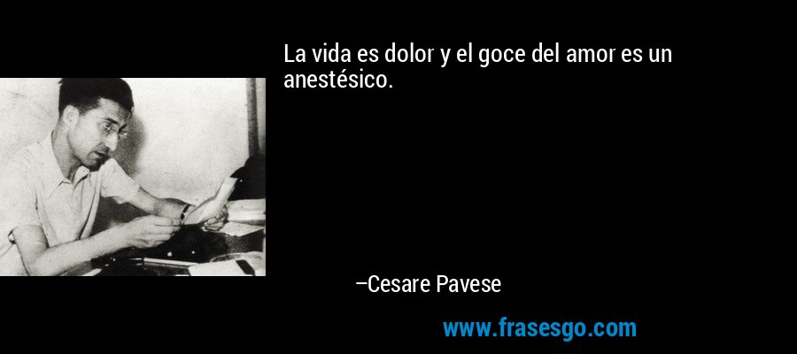 La vida es dolor y el goce del amor es un anestésico. – Cesare Pavese