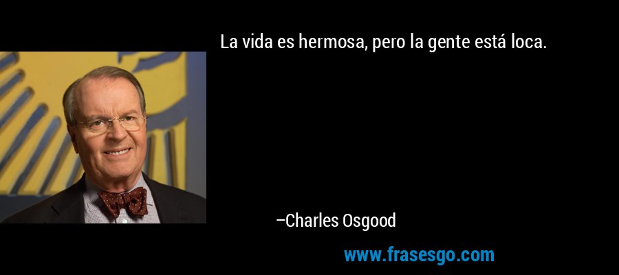 La vida es hermosa, pero la gente está loca. – Charles Osgood