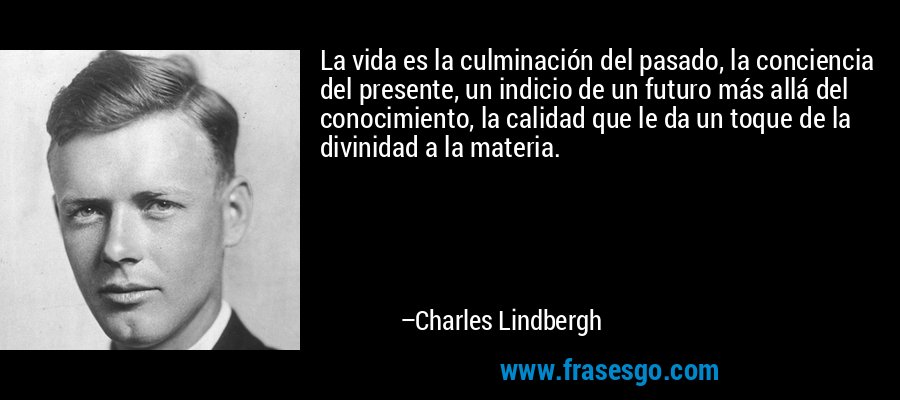 La vida es la culminación del pasado, la conciencia del presente, un indicio de un futuro más allá del conocimiento, la calidad que le da un toque de la divinidad a la materia. – Charles Lindbergh