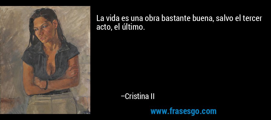 La vida es una obra bastante buena, salvo el tercer acto, el último. – Cristina II