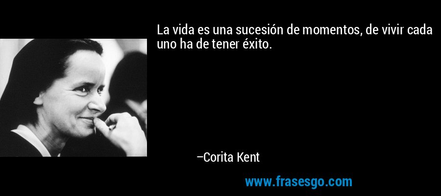 La vida es una sucesión de momentos, de vivir cada uno ha de tener éxito. – Corita Kent