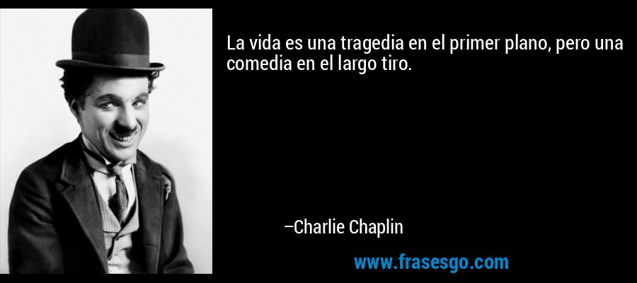 La vida es una tragedia en el primer plano, pero una comedia en el largo tiro. – Charlie Chaplin