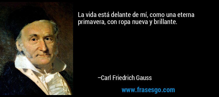 La vida está delante de mí, como una eterna primavera, con ropa nueva y brillante. – Carl Friedrich Gauss