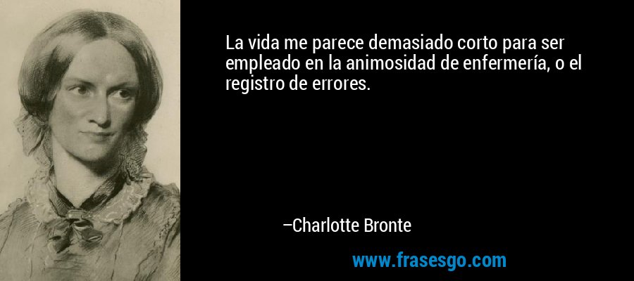 La vida me parece demasiado corto para ser empleado en la animosidad de enfermería, o el registro de errores. – Charlotte Bronte