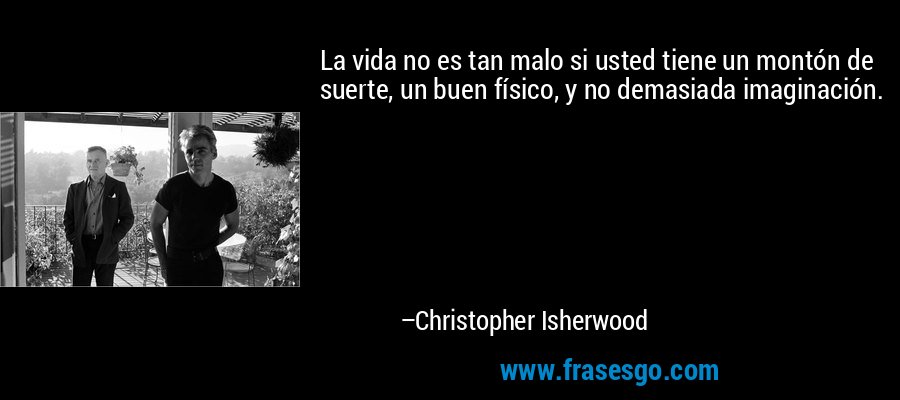 La vida no es tan malo si usted tiene un montón de suerte, un buen físico, y no demasiada imaginación. – Christopher Isherwood