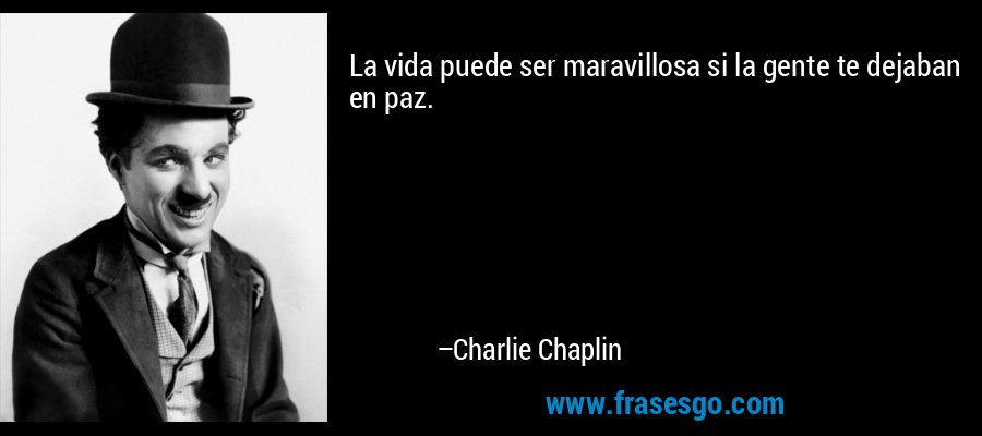 La vida puede ser maravillosa si la gente te dejaban en paz. – Charlie Chaplin