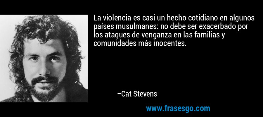 La violencia es casi un hecho cotidiano en algunos países musulmanes: no debe ser exacerbado por los ataques de venganza en las familias y comunidades más inocentes. – Cat Stevens