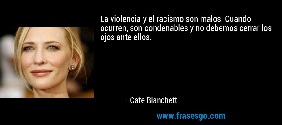 La violencia y el racismo son malos. Cuando ocurren, son condenables y no debemos cerrar los ojos ante ellos. – Cate Blanchett