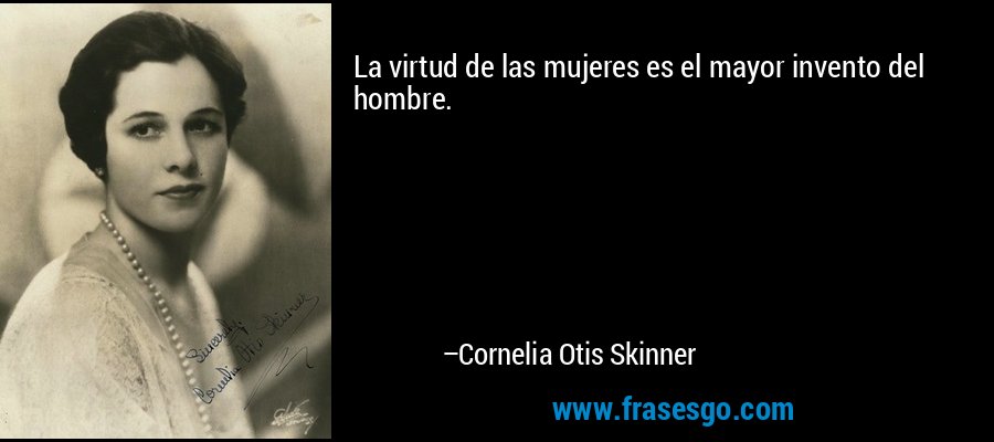 La virtud de las mujeres es el mayor invento del hombre. – Cornelia Otis Skinner