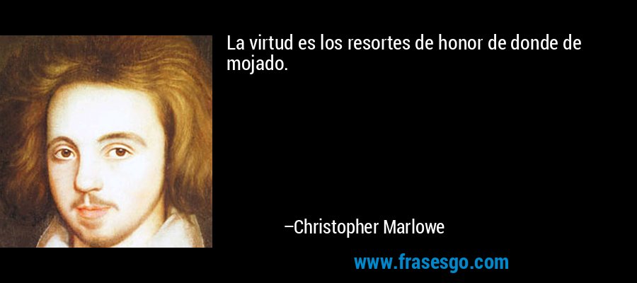 La virtud es los resortes de honor de donde de mojado. – Christopher Marlowe