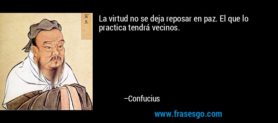 La virtud no se deja reposar en paz. El que lo practica tendrá vecinos. – Confucius