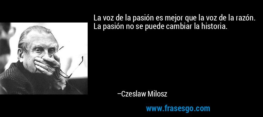 La voz de la pasión es mejor que la voz de la razón. La pasión no se puede cambiar la historia. – Czeslaw Milosz