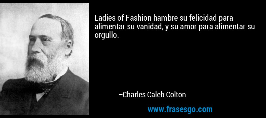 Ladies of Fashion hambre su felicidad para alimentar su vanidad, y su amor para alimentar su orgullo. – Charles Caleb Colton