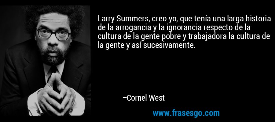 Larry Summers, creo yo, que tenía una larga historia de la arrogancia y la ignorancia respecto de la cultura de la gente pobre y trabajadora la cultura de la gente y así sucesivamente. – Cornel West