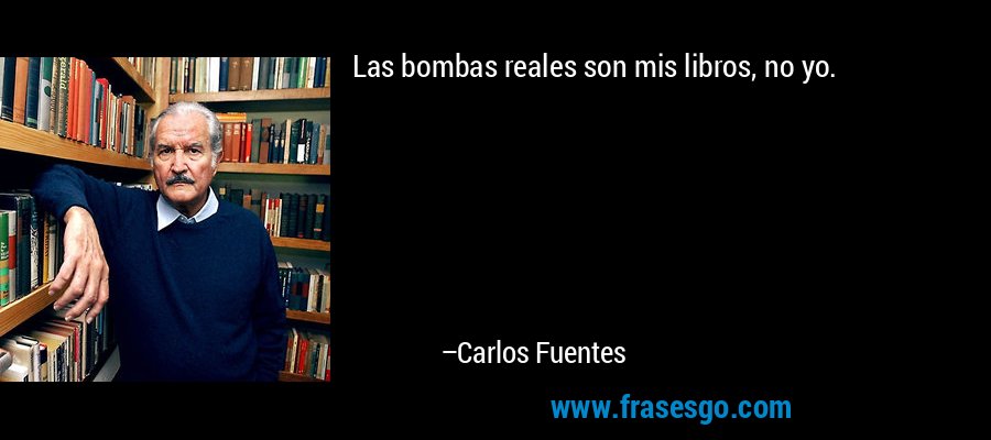 Las bombas reales son mis libros, no yo. – Carlos Fuentes