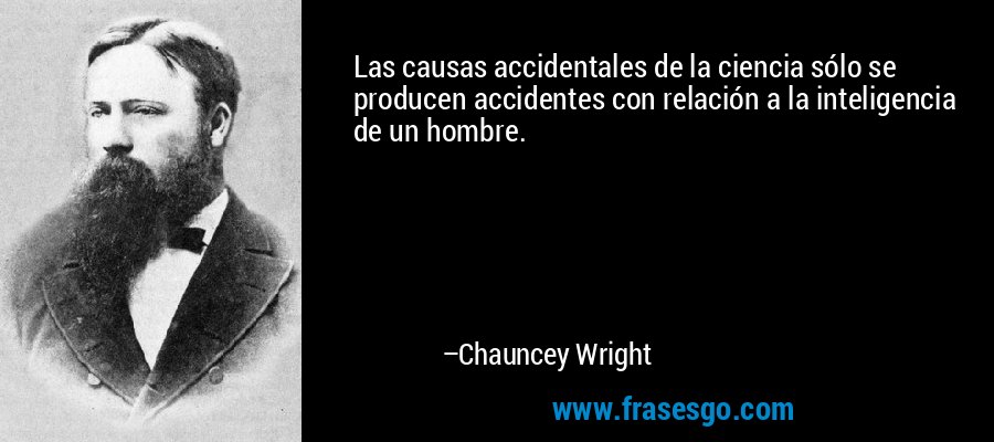 Las causas accidentales de la ciencia sólo se producen accidentes con relación a la inteligencia de un hombre. – Chauncey Wright