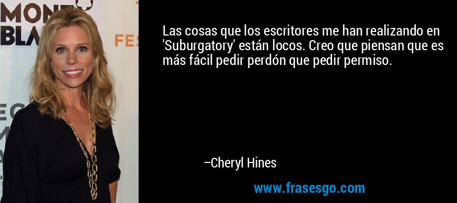 Las cosas que los escritores me han realizando en 'Suburgatory' están locos. Creo que piensan que es más fácil pedir perdón que pedir permiso. – Cheryl Hines
