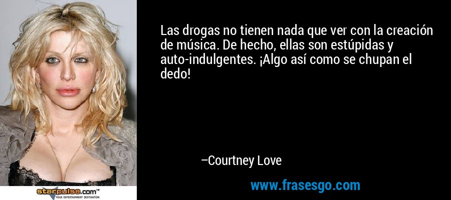 Las drogas no tienen nada que ver con la creación de música. De hecho, ellas son estúpidas y auto-indulgentes. ¡Algo así como se chupan el dedo! – Courtney Love