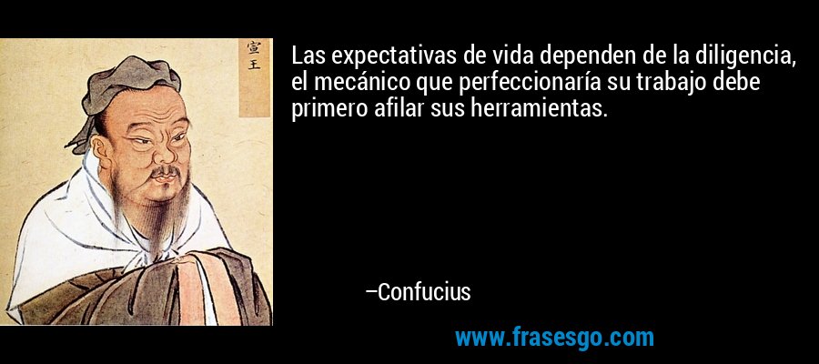 Las expectativas de vida dependen de la diligencia, el mecánico que perfeccionaría su trabajo debe primero afilar sus herramientas. – Confucius