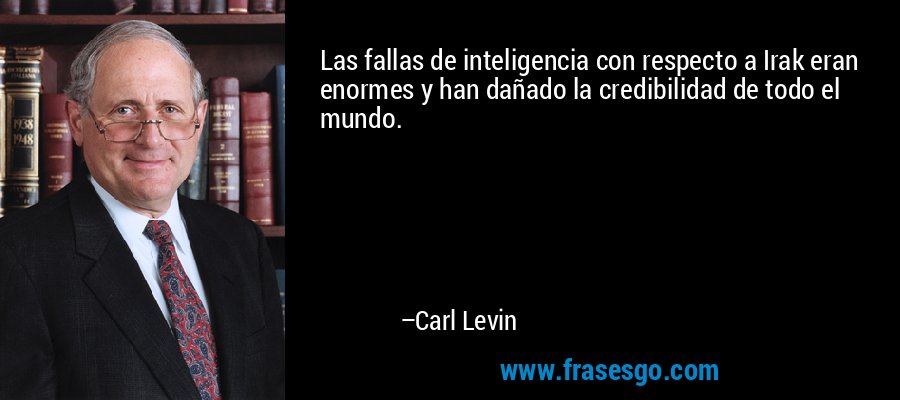 Las fallas de inteligencia con respecto a Irak eran enormes y han dañado la credibilidad de todo el mundo. – Carl Levin