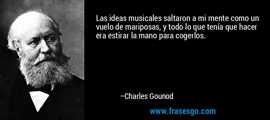 Las ideas musicales saltaron a mi mente como un vuelo de mariposas, y todo lo que tenía que hacer era estirar la mano para cogerlos. – Charles Gounod