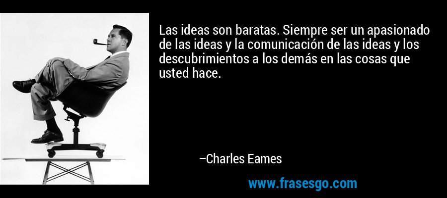 Las ideas son baratas. Siempre ser un apasionado de las ideas y la comunicación de las ideas y los descubrimientos a los demás en las cosas que usted hace. – Charles Eames
