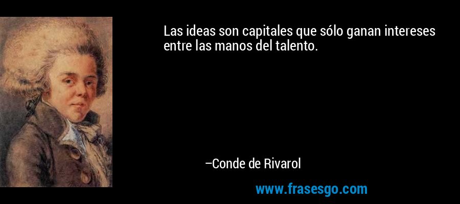 Las ideas son capitales que sólo ganan intereses entre las manos del talento. – Conde de Rivarol