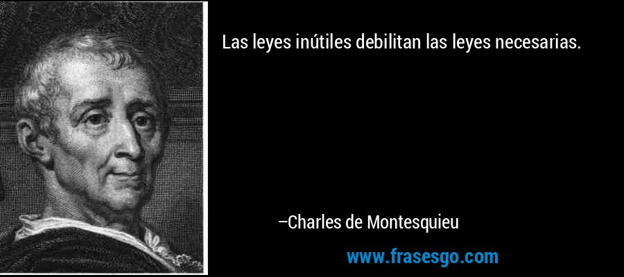 Las leyes inútiles debilitan las leyes necesarias. – Charles de Montesquieu
