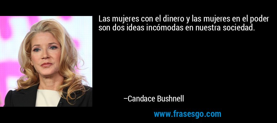 Las mujeres con el dinero y las mujeres en el poder son dos ideas incómodas en nuestra sociedad. – Candace Bushnell