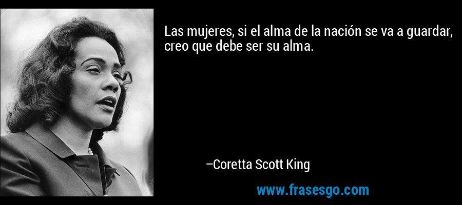 Las mujeres, si el alma de la nación se va a guardar, creo que debe ser su alma. – Coretta Scott King