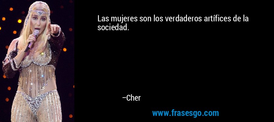 Las mujeres son los verdaderos artífices de la sociedad. – Cher