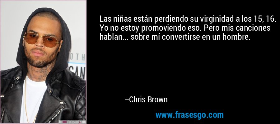 Las niñas están perdiendo su virginidad a los 15, 16. Yo no estoy promoviendo eso. Pero mis canciones hablan... sobre mí convertirse en un hombre. – Chris Brown