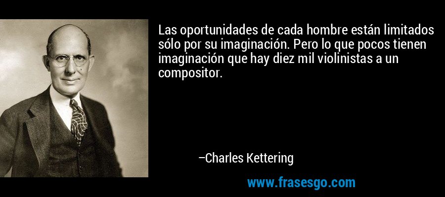 Las oportunidades de cada hombre están limitados sólo por su imaginación. Pero lo que pocos tienen imaginación que hay diez mil violinistas a un compositor. – Charles Kettering