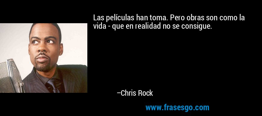 Las películas han toma. Pero obras son como la vida - que en realidad no se consigue. – Chris Rock
