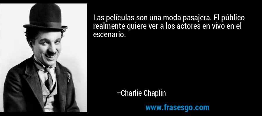 Las películas son una moda pasajera. El público realmente quiere ver a los actores en vivo en el escenario. – Charlie Chaplin