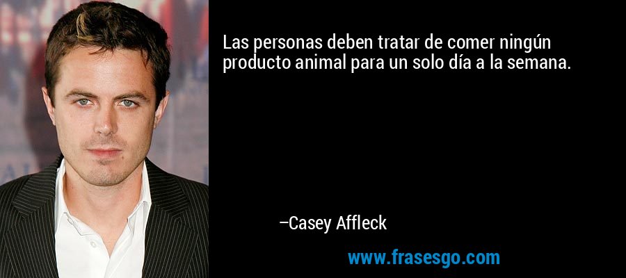 Las personas deben tratar de comer ningún producto animal para un solo día a la semana. – Casey Affleck