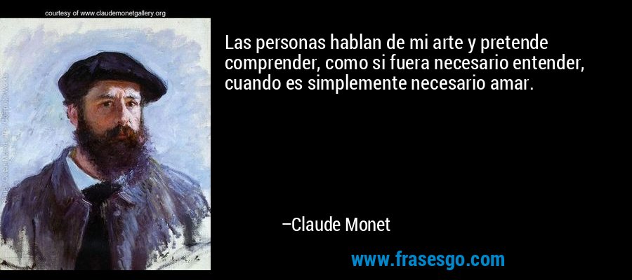 Las personas hablan de mi arte y pretende comprender, como si fuera necesario entender, cuando es simplemente necesario amar. – Claude Monet
