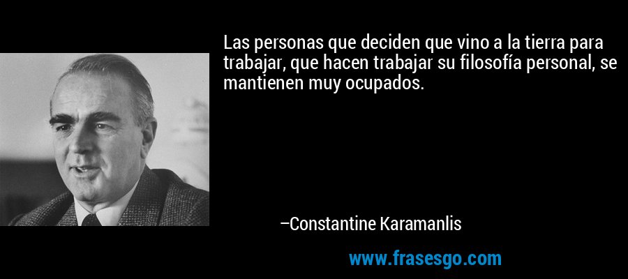 Las personas que deciden que vino a la tierra para trabajar, que hacen trabajar su filosofía personal, se mantienen muy ocupados. – Constantine Karamanlis