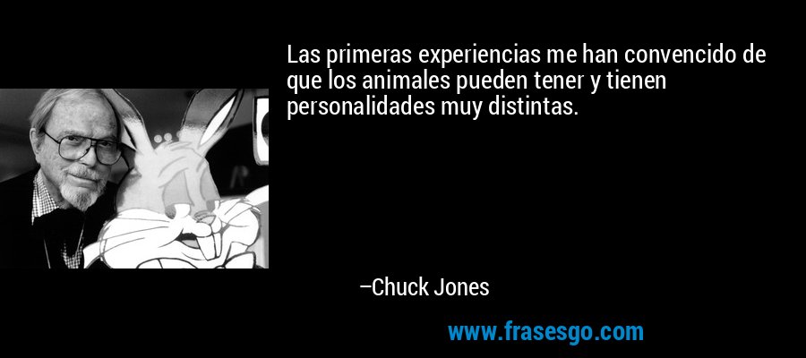Las primeras experiencias me han convencido de que los animales pueden tener y tienen personalidades muy distintas. – Chuck Jones