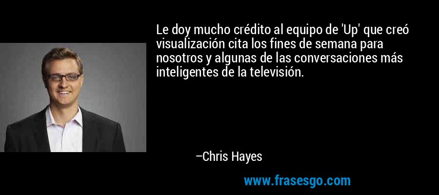 Le doy mucho crédito al equipo de 'Up' que creó visualización cita los fines de semana para nosotros y algunas de las conversaciones más inteligentes de la televisión. – Chris Hayes