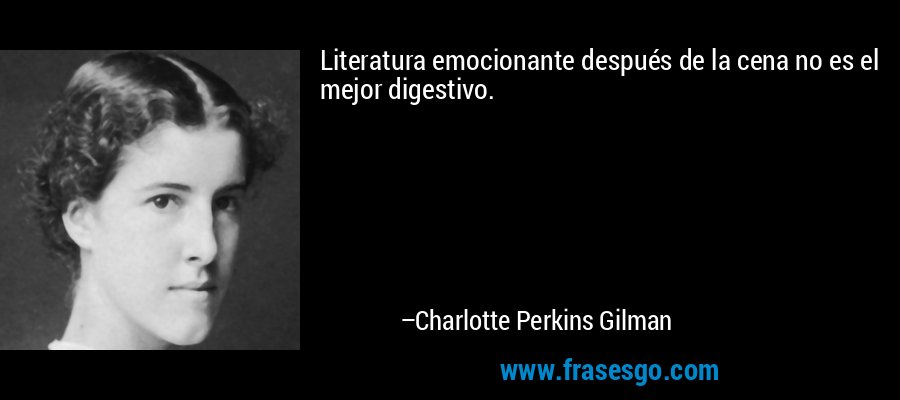 Literatura emocionante después de la cena no es el mejor digestivo. – Charlotte Perkins Gilman
