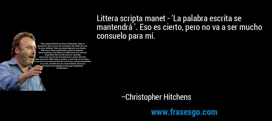 Littera scripta manet - 'La palabra escrita se mantendrá '. Eso es cierto, pero no va a ser mucho consuelo para mí. – Christopher Hitchens