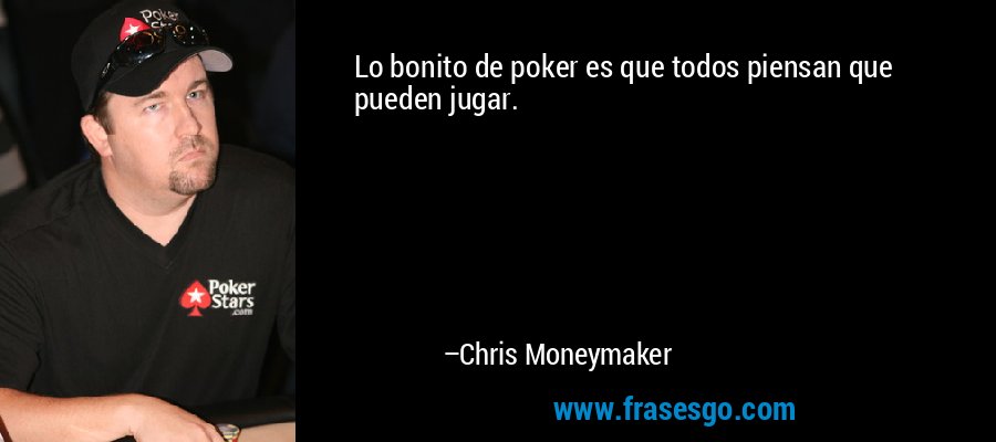 Lo bonito de poker es que todos piensan que pueden jugar. – Chris Moneymaker